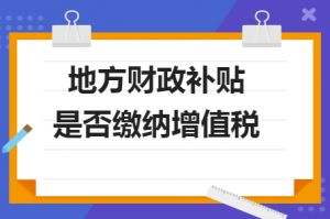 財政補貼收入是否需要繳納增值稅？若是需要繳納，增值稅率多少？